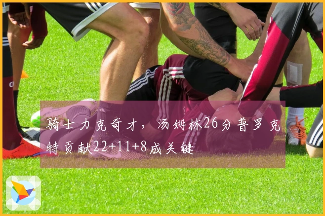 骑士力克奇才，汤姆林26分普罗克特贡献22+11+8成关键