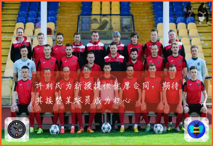 许利民为新援提供优厚合同，期待其接替某球员成为核心