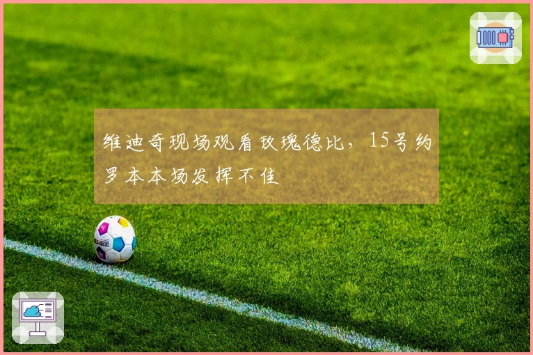 维迪奇现场观看玫瑰德比，15号约罗本本场发挥不佳