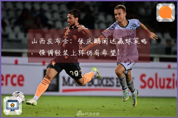 山西发布会：张庆鹏阐述赢球策略，强调轻装上阵仍有希望！