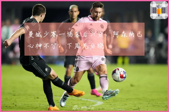 曼城少赛一场落后六分，阿森纳已心神不宁，下周见分晓