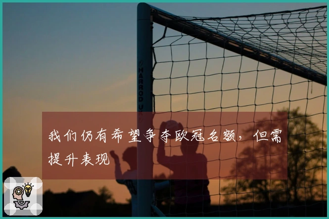 我们仍有希望争夺欧冠名额，但需提升表现