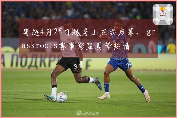 粤超4月25日越秀山正式启幕， grassroots赛事彰显真挚热情