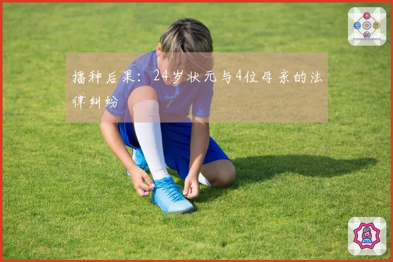 播种后果：24岁状元与4位母亲的法律纠纷