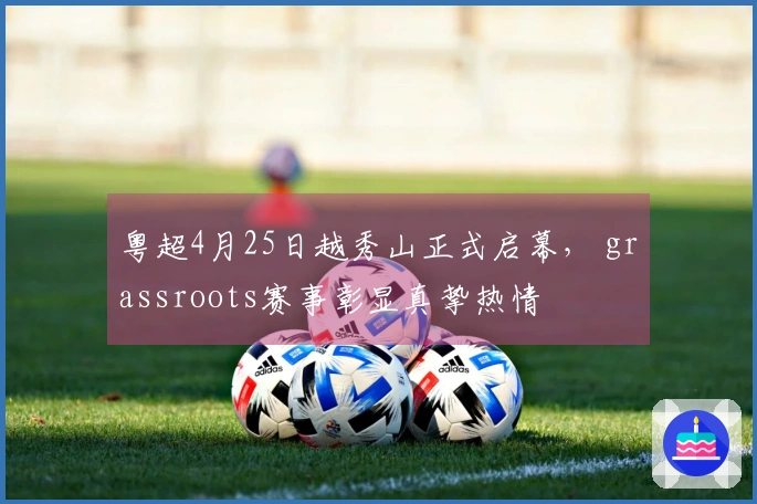 粤超4月25日越秀山正式启幕， grassroots赛事彰显真挚热情