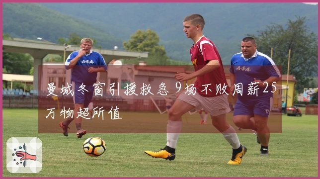 曼城冬窗引援救急 9场不败周薪25万物超所值