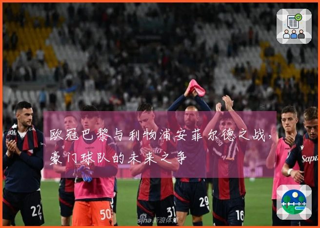 欧冠巴黎与利物浦安菲尔德之战，豪门球队的未来之争