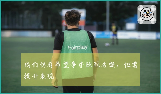 我们仍有希望争夺欧冠名额，但需提升表现