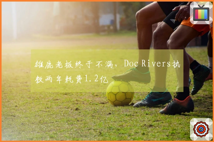雄鹿老板终于不满，Doc Rivers执教两年耗费1.2亿