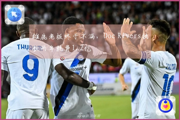 雄鹿老板终于不满，Doc Rivers执教两年耗费1.2亿