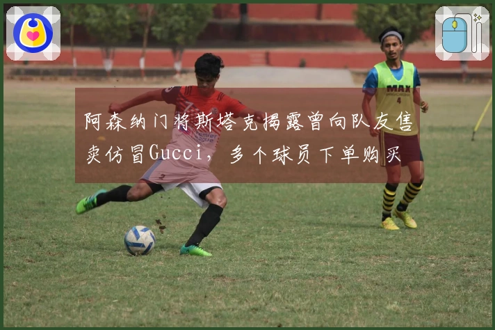 阿森纳门将斯塔克揭露曾向队友售卖仿冒Gucci，多个球员下单购买