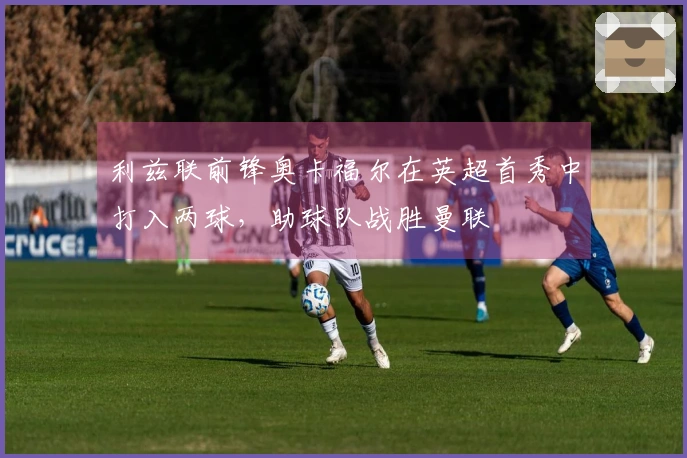 利兹联前锋奥卡福尔在英超首秀中打入两球，助球队战胜曼联