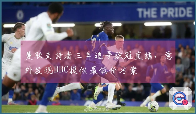 曼联支持者三年追寻欧冠直播，意外发现BBC提供最低价方案
